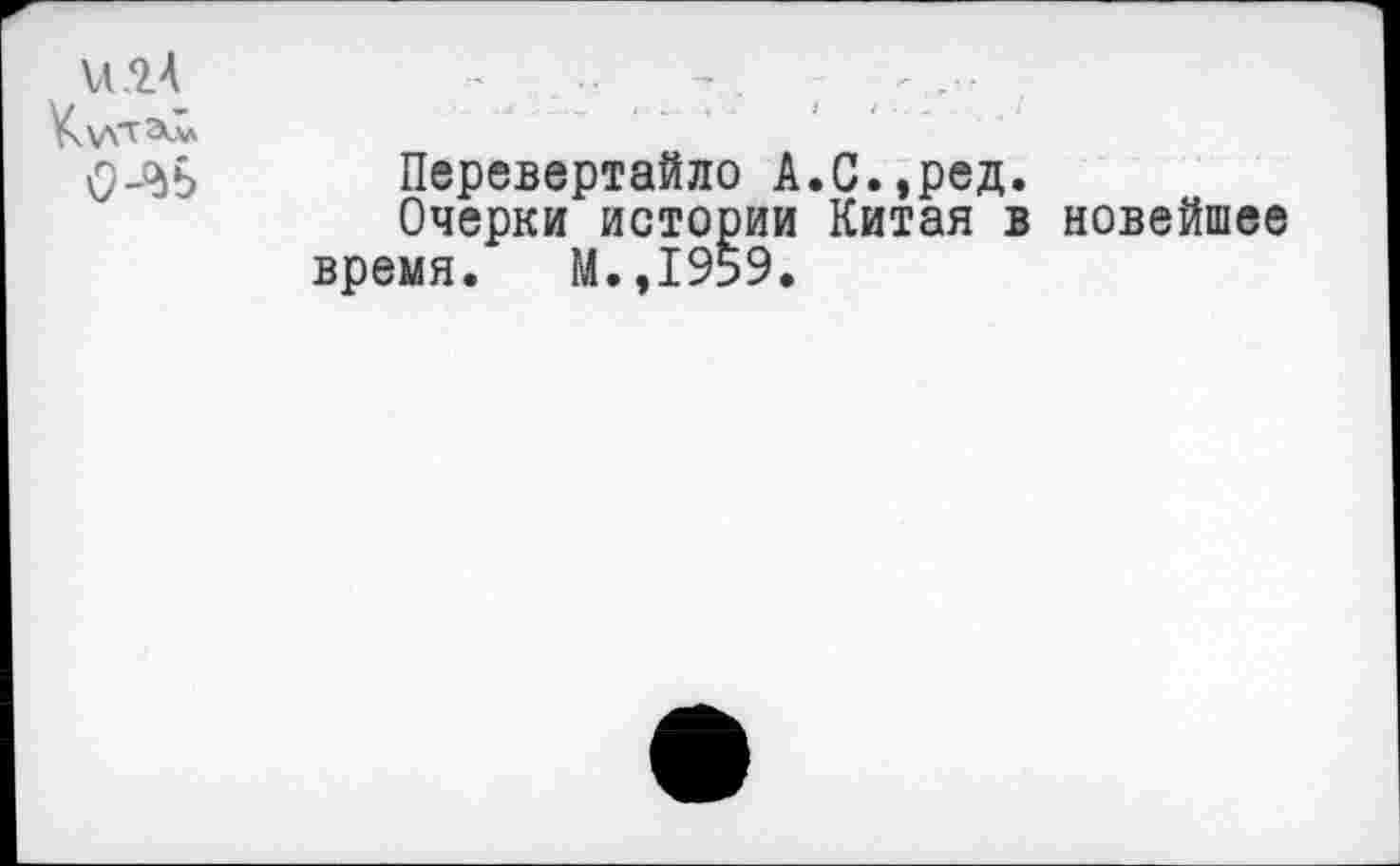 ﻿\Л.9.А	-	..	- .
Перевертайло А.С.эред.
Очерки истории Китая в новейшее время. М.,1959.